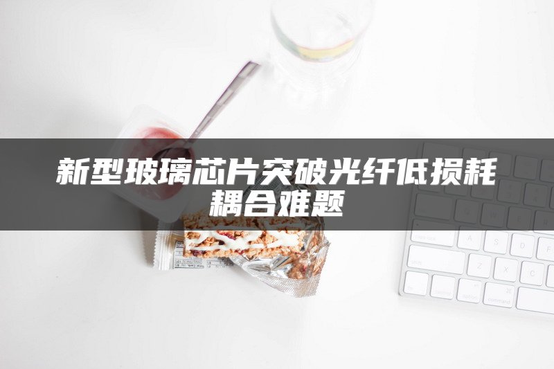 新型玻璃芯片突破光纤低损耗耦合难题