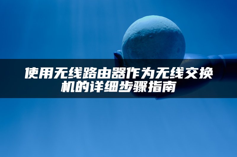 使用无线路由器作为无线交换机的详细步骤指南