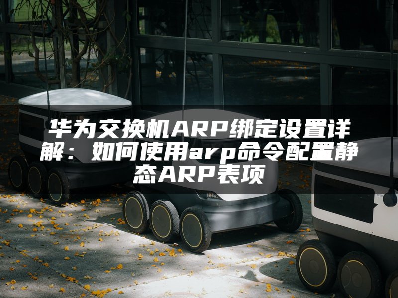 华为交换机ARP绑定设置详解：如何使用arp命令配置静态ARP表项