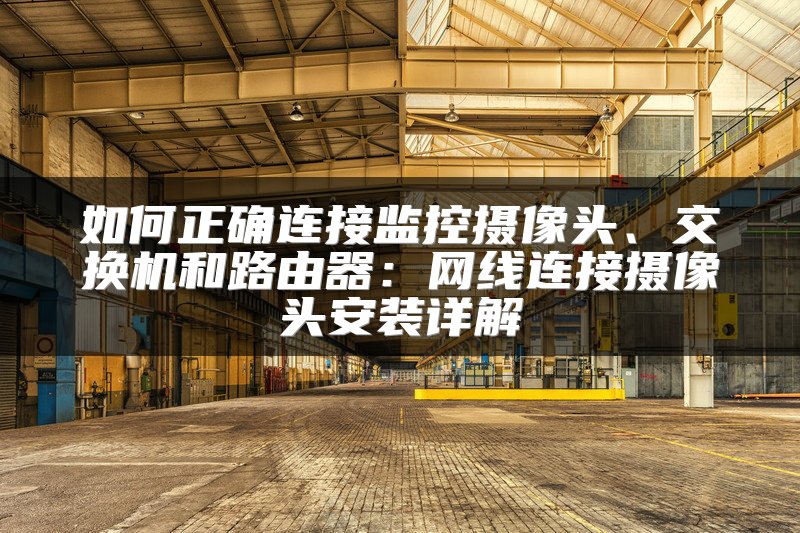 如何正确连接监控摄像头、交换机和路由器：网线连接摄像头安装详解