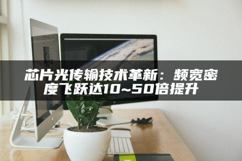 芯片光传输技术革新：频宽密度飞跃达10~50倍提升