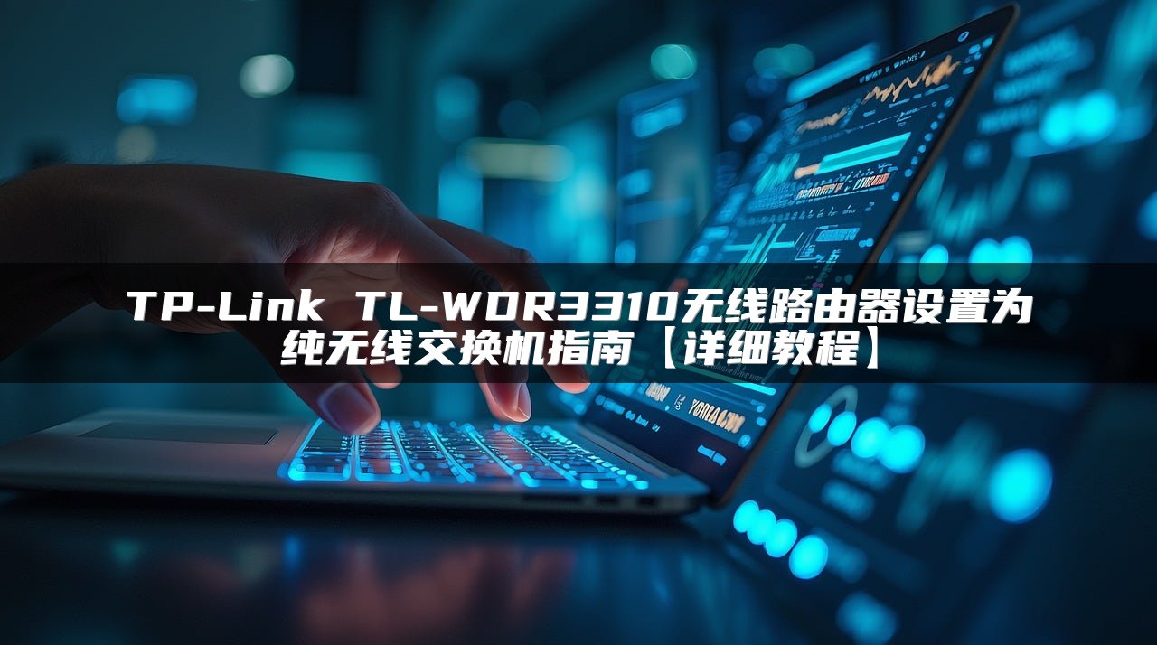 TP-Link TL-WDR3310无线路由器设置为纯无线交换机指南【详细教程】