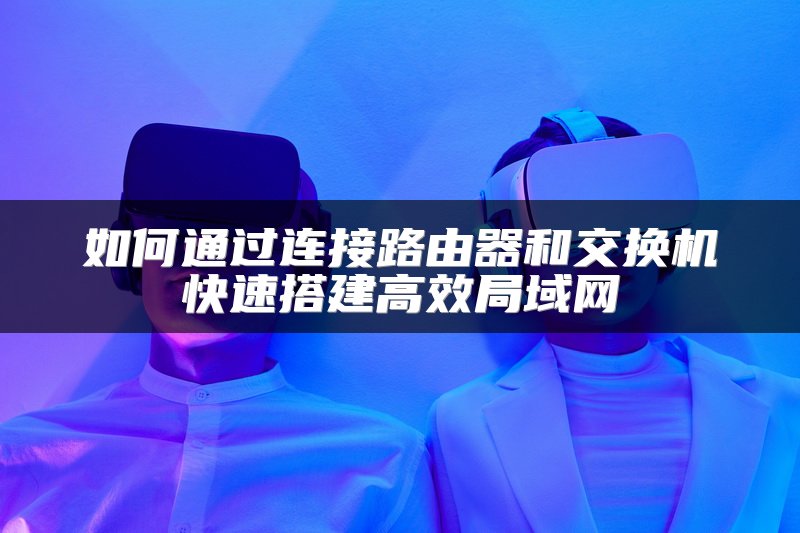 如何通过连接路由器和交换机快速搭建高效局域网