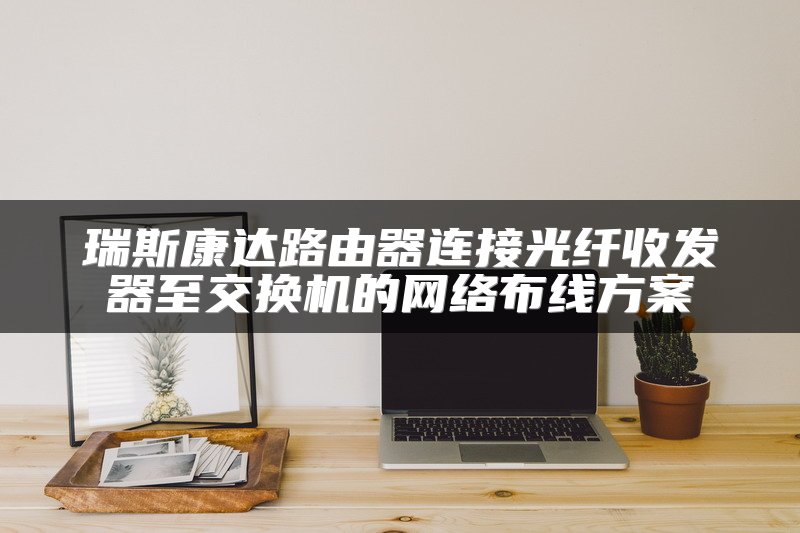 瑞斯康达路由器连接光纤收发器至交换机的网络布线方案
