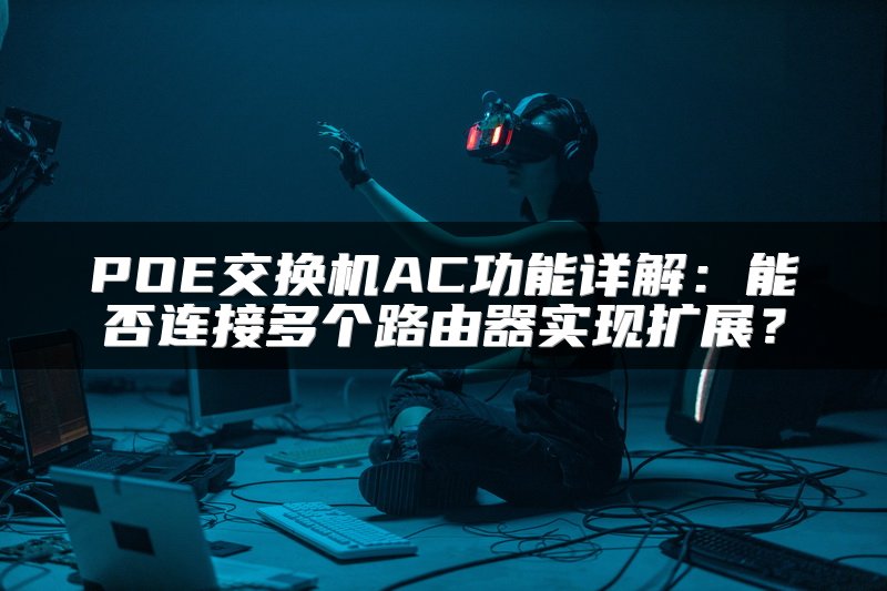 POE交换机AC功能详解：能否连接多个路由器实现扩展？