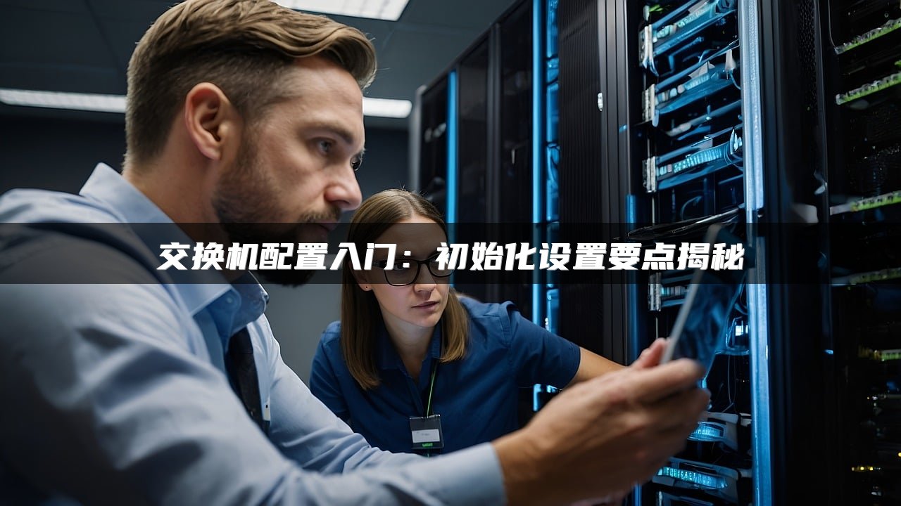 交换机配置入门：初始化设置要点揭秘
