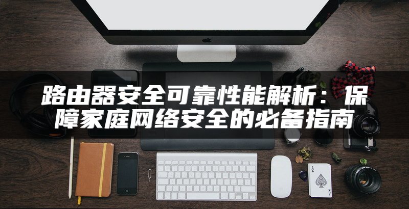 路由器安全可靠性能解析：保障家庭网络安全的必备指南