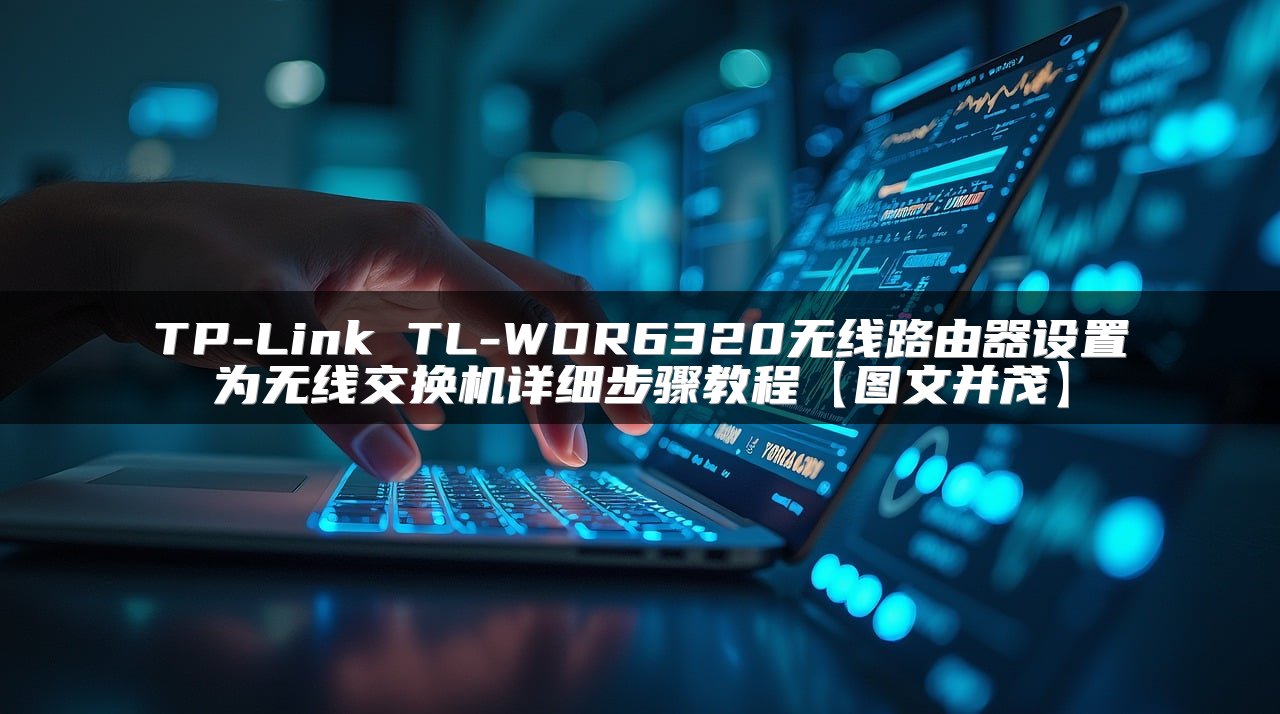 TP-Link TL-WDR6320无线路由器设置为无线交换机详细步骤教程【图文并茂】