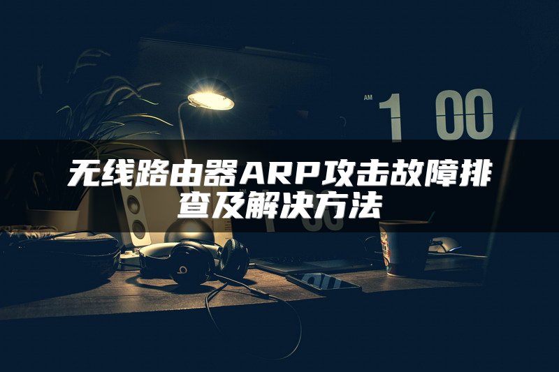 无线路由器ARP攻击故障排查及解决方法