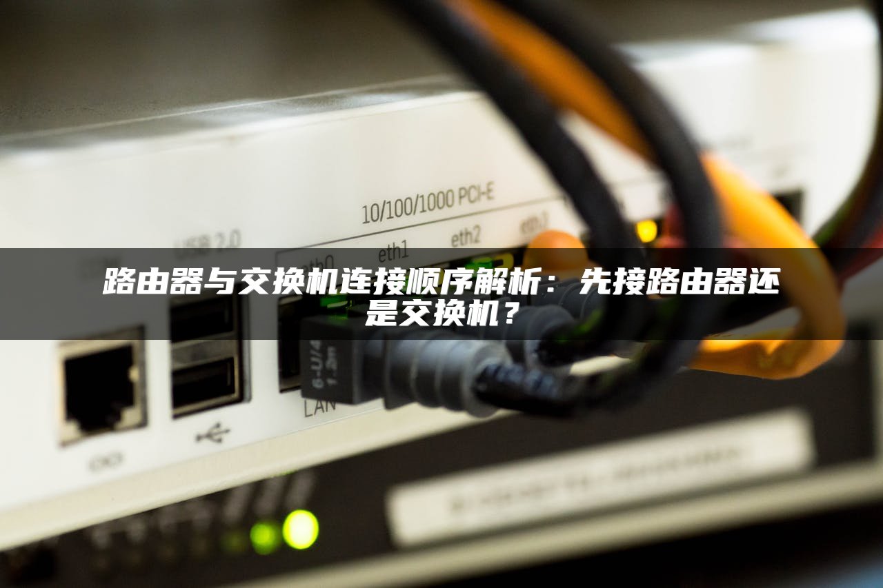 路由器与交换机连接顺序解析：先接路由器还是交换机？