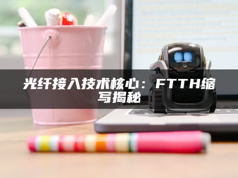 光纤接入技术核心：FTTH缩写揭秘