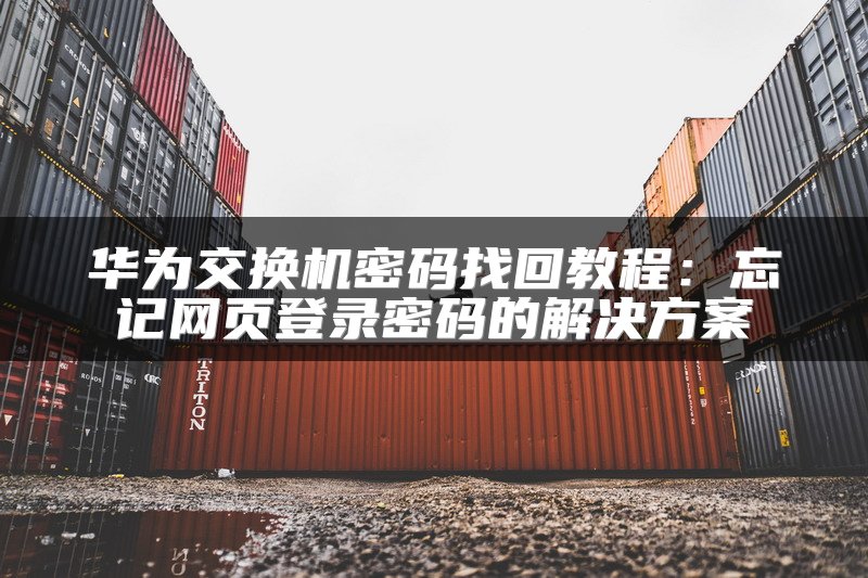 华为交换机密码找回教程：忘记网页登录密码的解决方案