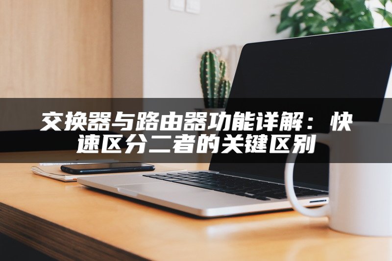 交换器与路由器功能详解：快速区分二者的关键区别