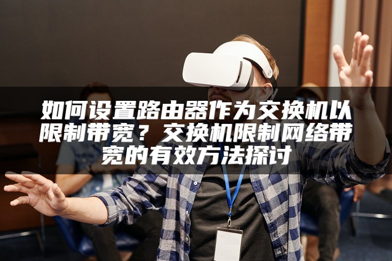 如何设置路由器作为交换机以限制带宽？交换机限制网络带宽的有效方法探讨