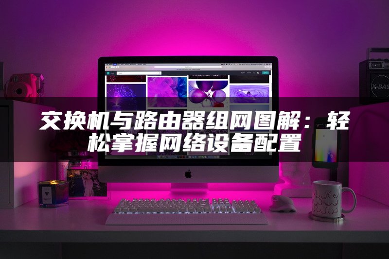 交换机与路由器组网图解：轻松掌握网络设备配置