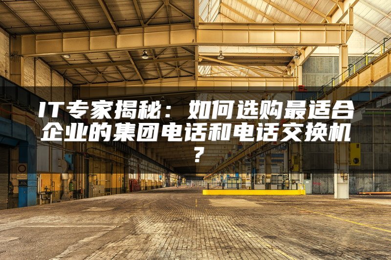 IT专家揭秘：如何选购最适合企业的集团电话和电话交换机？