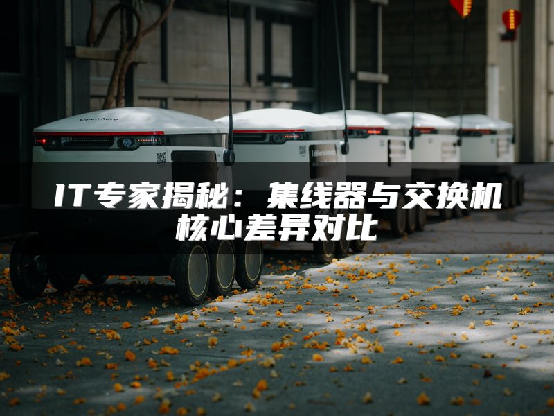 IT专家揭秘：集线器与交换机核心差异对比