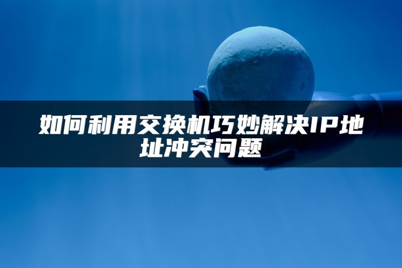 如何利用交换机巧妙解决IP地址冲突问题