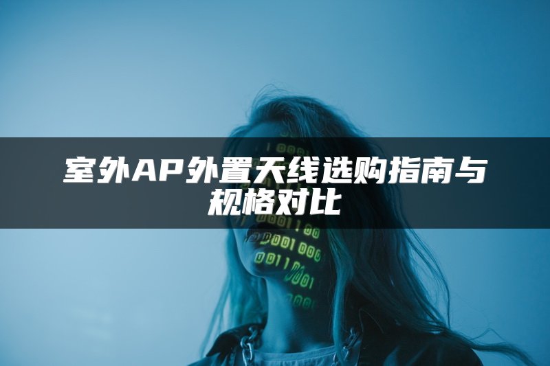 室外AP外置天线选购指南与规格对比
