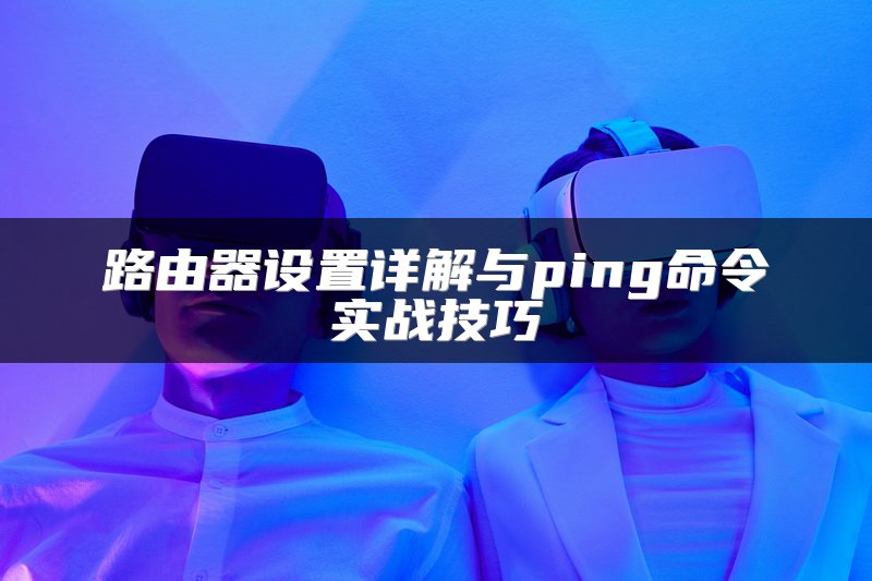 路由器设置详解与ping命令实战技巧