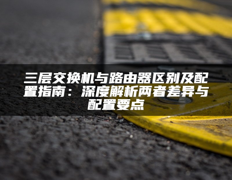 三层交换机与路由器区别及配置指南：深度解析两者差异与配置要点