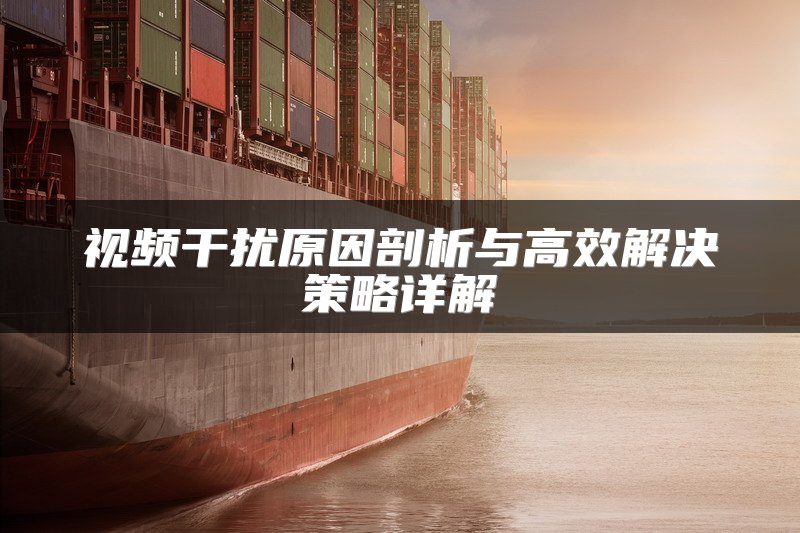 视频干扰原因剖析与高效解决策略详解