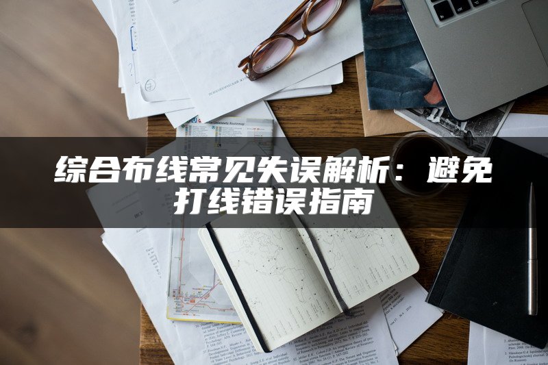 综合布线常见失误解析：避免打线错误指南