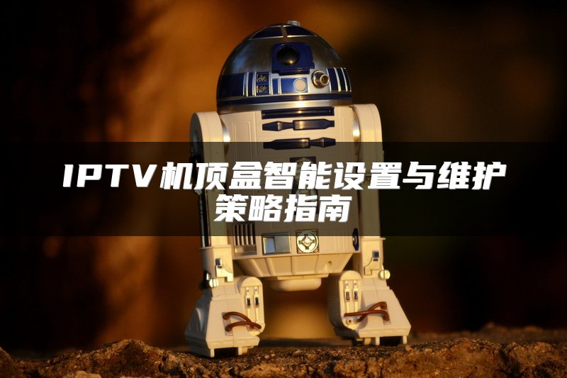 IPTV机顶盒智能设置与维护策略指南