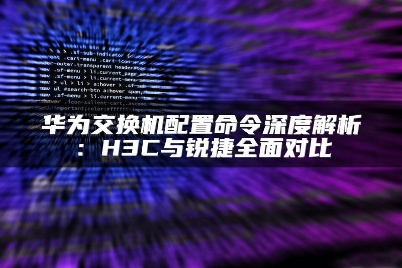 华为交换机配置命令深度解析：H3C与锐捷全面对比