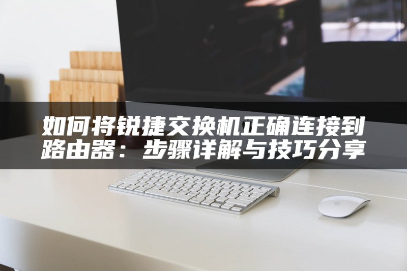 如何将锐捷交换机正确连接到路由器：步骤详解与技巧分享