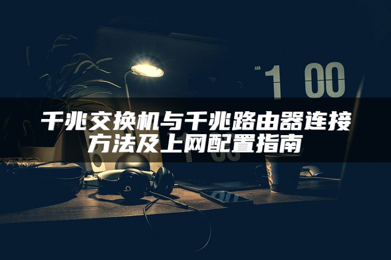 千兆交换机与千兆路由器连接方法及上网配置指南