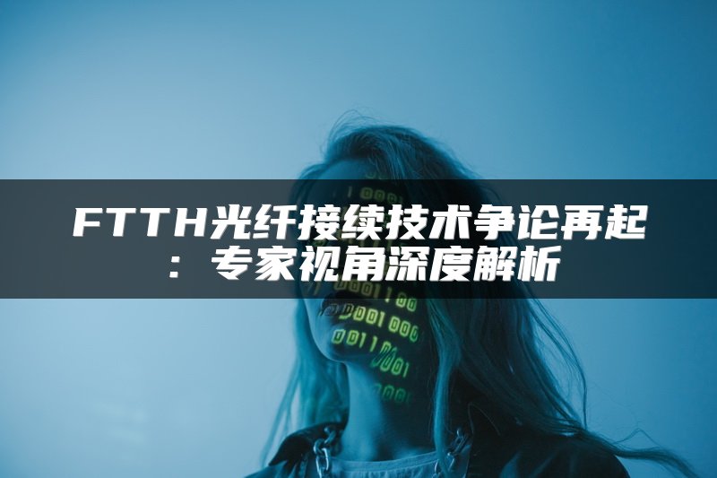 FTTH光纤接续技术争论再起：专家视角深度解析