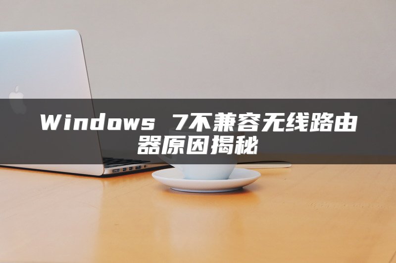 Windows 7不兼容无线路由器原因揭秘