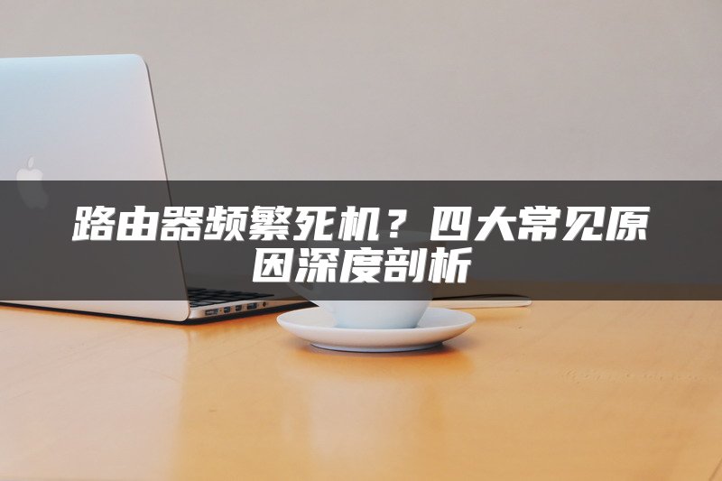 路由器频繁死机？四大常见原因深度剖析