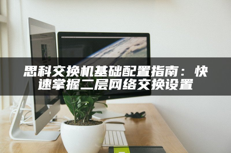 思科交换机基础配置指南：快速掌握二层网络交换设置