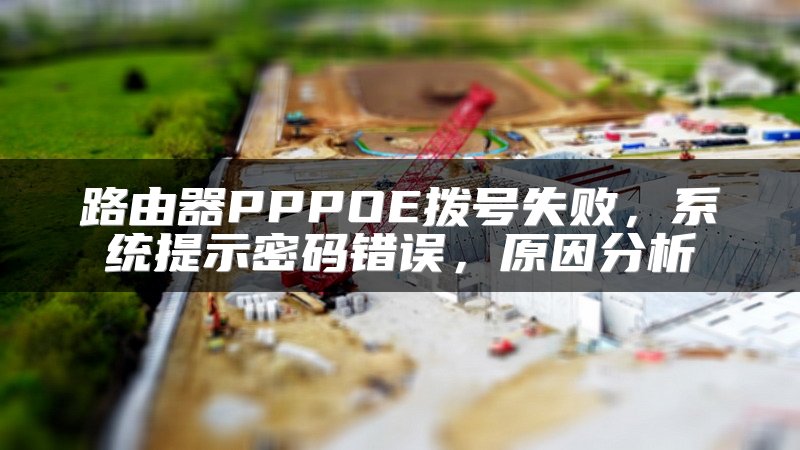 路由器PPPOE拨号失败，系统提示密码错误，原因分析