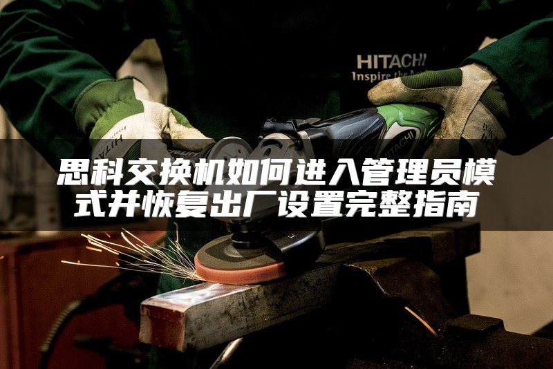 思科交换机如何进入管理员模式并恢复出厂设置完整指南