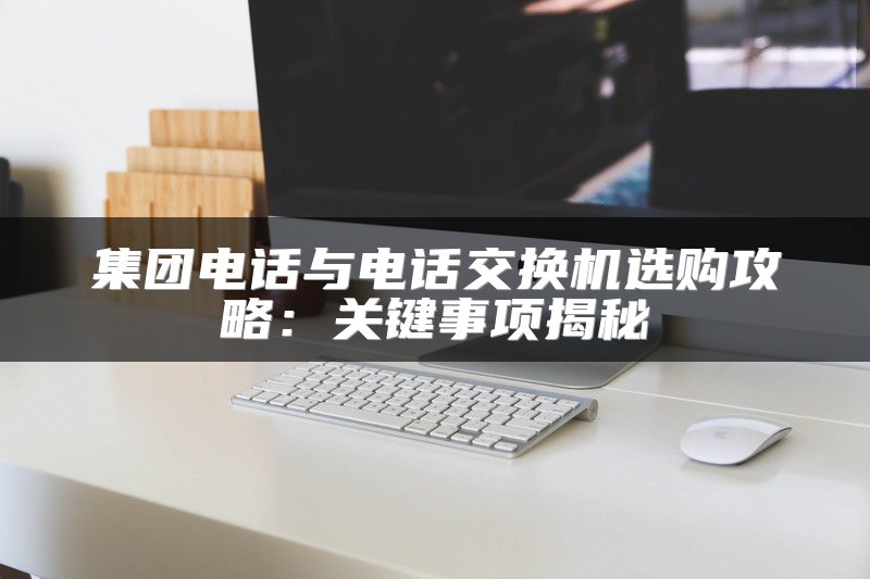集团电话与电话交换机选购攻略：关键事项揭秘