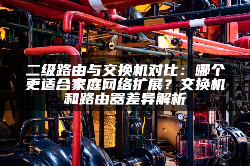 二级路由与交换机对比：哪个更适合家庭网络扩展？交换机和路由器差异解析