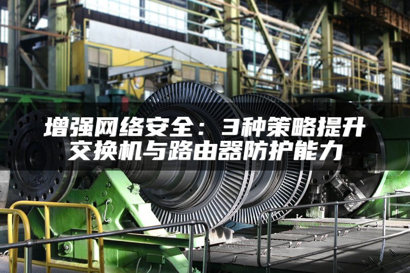 增强网络安全：3种策略提升交换机与路由器防护能力
