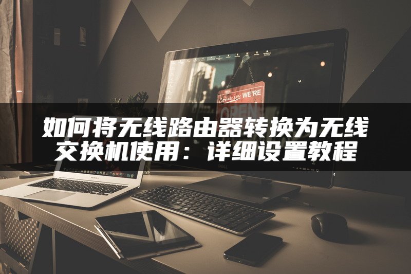 如何将无线路由器转换为无线交换机使用：详细设置教程