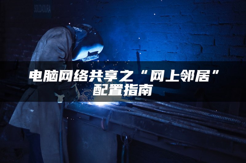 电脑网络共享之“网上邻居”配置指南