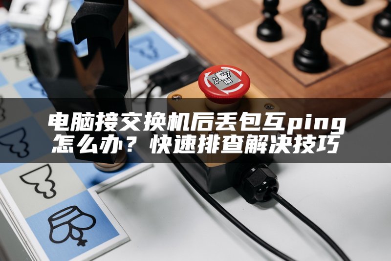 电脑接交换机后丢包互ping怎么办？快速排查解决技巧