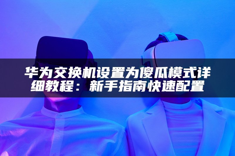 华为交换机设置为傻瓜模式详细教程：新手指南快速配置