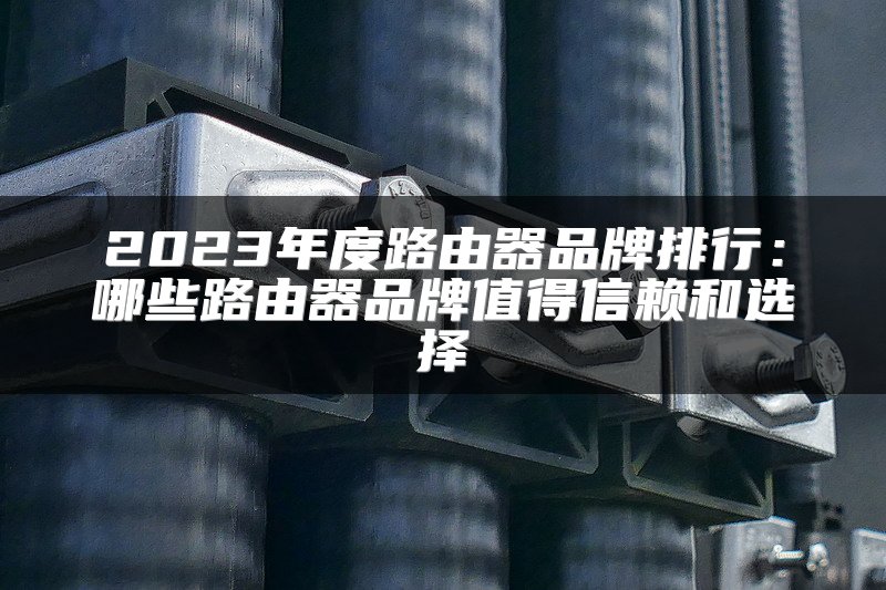 2023年度路由器品牌排行：哪些路由器品牌值得信赖和选择