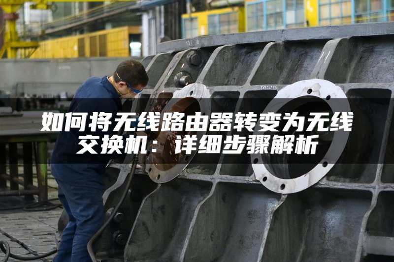 如何将无线路由器转变为无线交换机：详细步骤解析