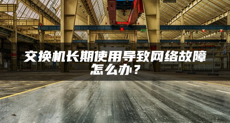 交换机长期使用导致网络故障怎么办？