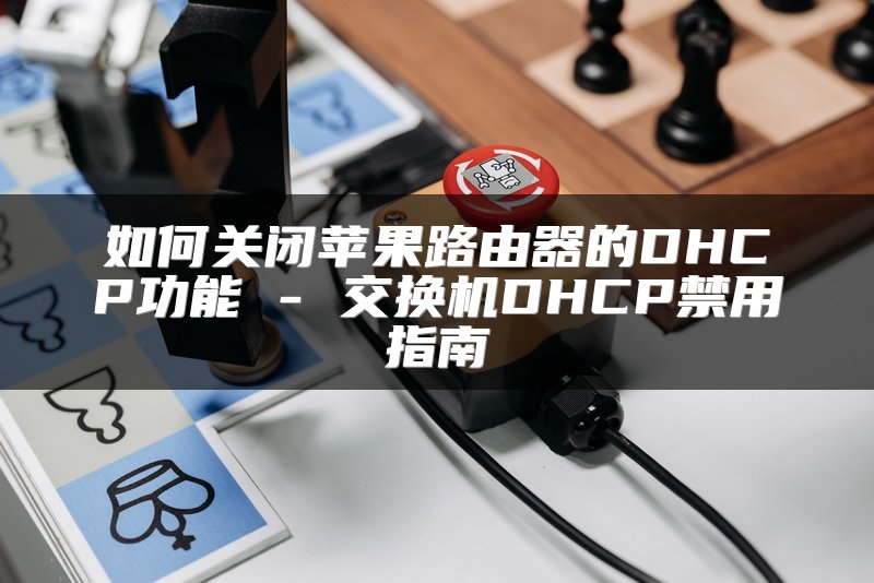如何关闭苹果路由器的DHCP功能 - 交换机DHCP禁用指南