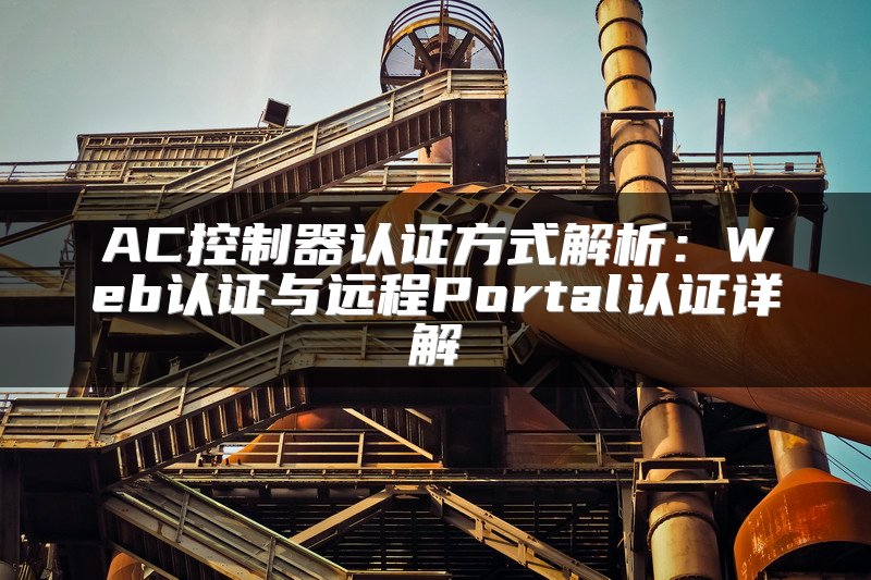 AC控制器认证方式解析：Web认证与远程Portal认证详解