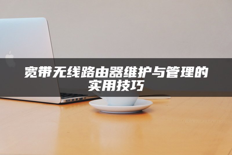 宽带无线路由器维护与管理的实用技巧